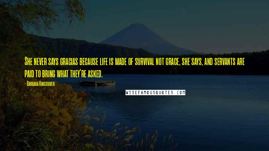 Barbara Kingsolver Quotes: She never says gracias because life is made of survival not grace, she says, and servants are paid to bring what they're asked.