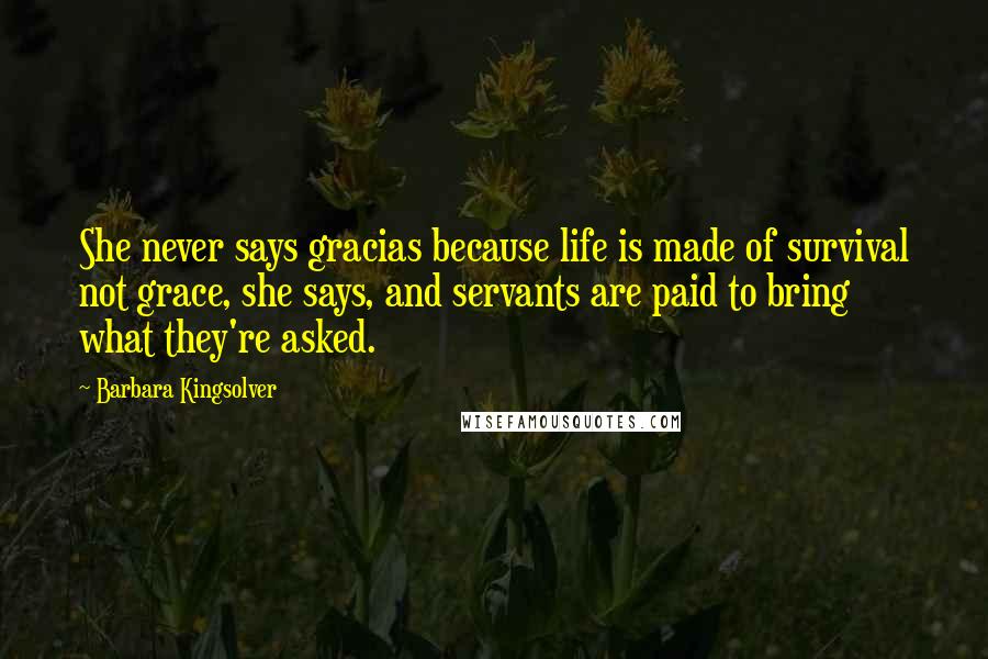 Barbara Kingsolver Quotes: She never says gracias because life is made of survival not grace, she says, and servants are paid to bring what they're asked.