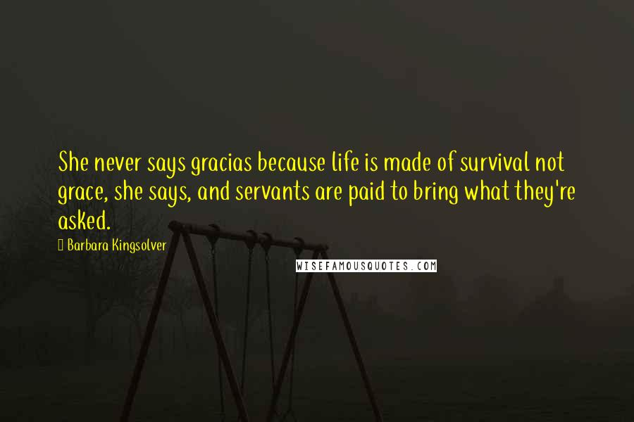 Barbara Kingsolver Quotes: She never says gracias because life is made of survival not grace, she says, and servants are paid to bring what they're asked.