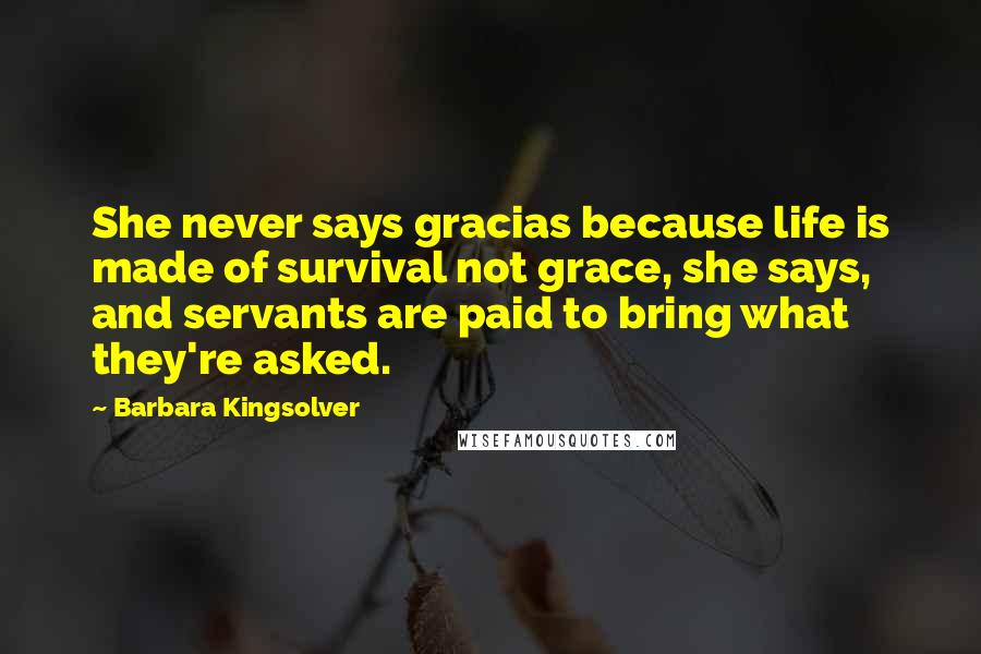 Barbara Kingsolver Quotes: She never says gracias because life is made of survival not grace, she says, and servants are paid to bring what they're asked.