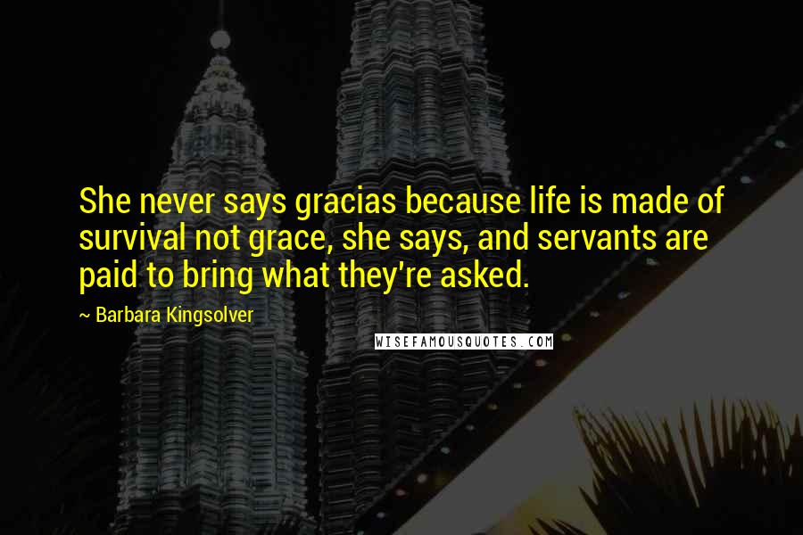 Barbara Kingsolver Quotes: She never says gracias because life is made of survival not grace, she says, and servants are paid to bring what they're asked.