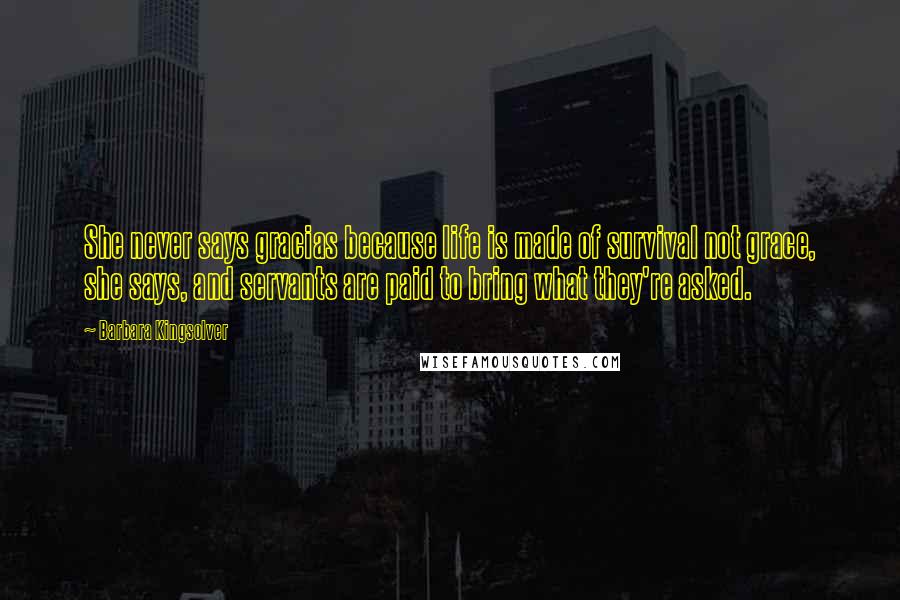 Barbara Kingsolver Quotes: She never says gracias because life is made of survival not grace, she says, and servants are paid to bring what they're asked.