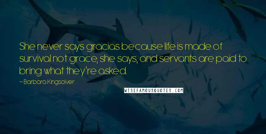 Barbara Kingsolver Quotes: She never says gracias because life is made of survival not grace, she says, and servants are paid to bring what they're asked.