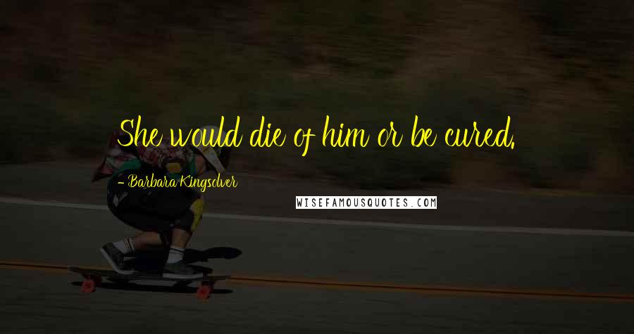 Barbara Kingsolver Quotes: She would die of him or be cured.