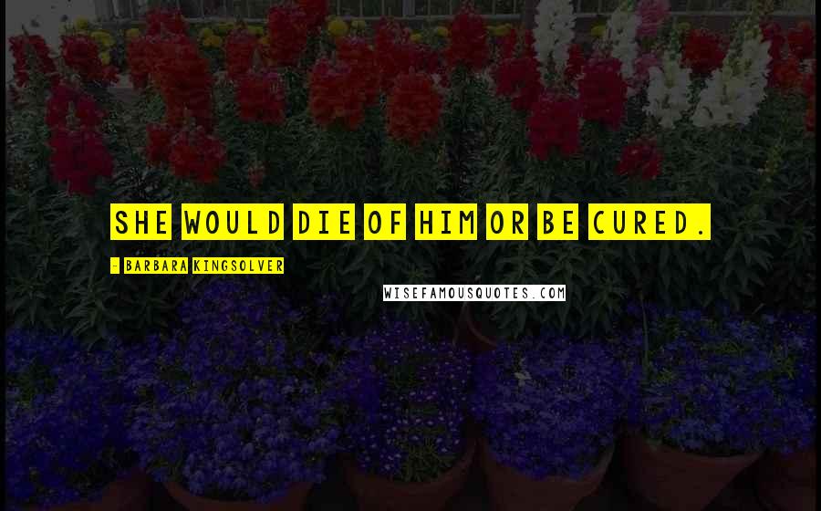 Barbara Kingsolver Quotes: She would die of him or be cured.