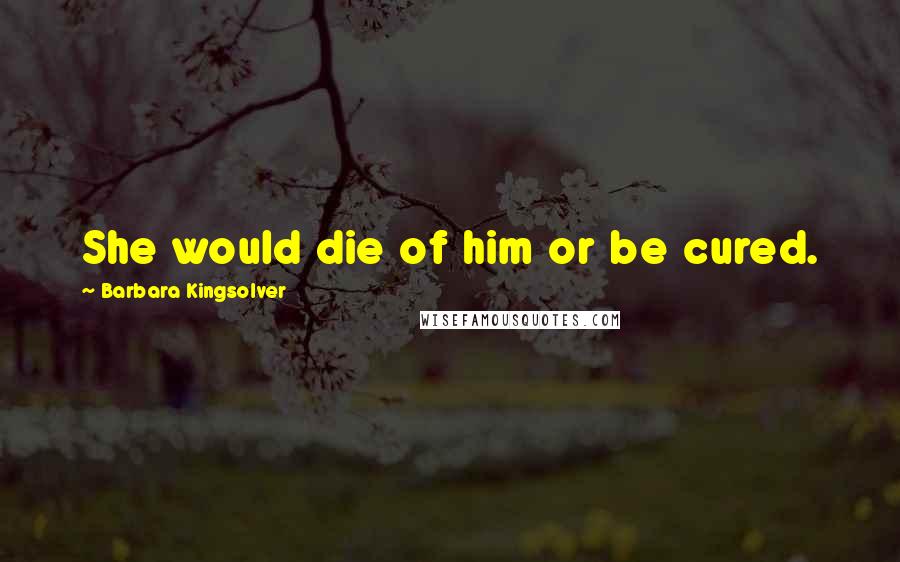 Barbara Kingsolver Quotes: She would die of him or be cured.