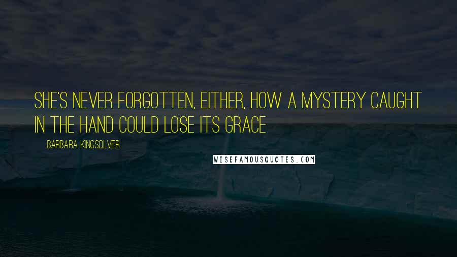 Barbara Kingsolver Quotes: She's never forgotten, either, how a mystery caught in the hand could lose its grace