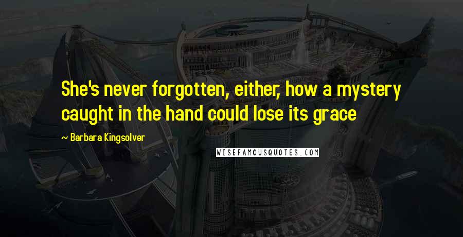 Barbara Kingsolver Quotes: She's never forgotten, either, how a mystery caught in the hand could lose its grace