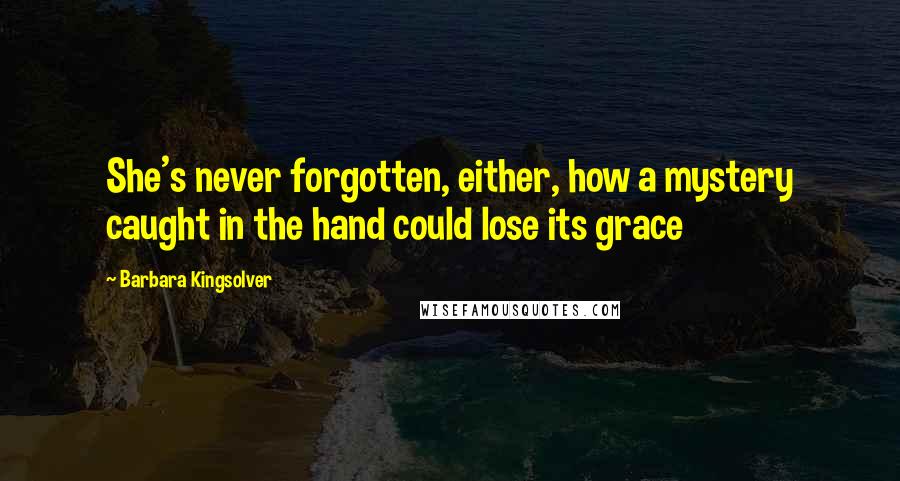 Barbara Kingsolver Quotes: She's never forgotten, either, how a mystery caught in the hand could lose its grace