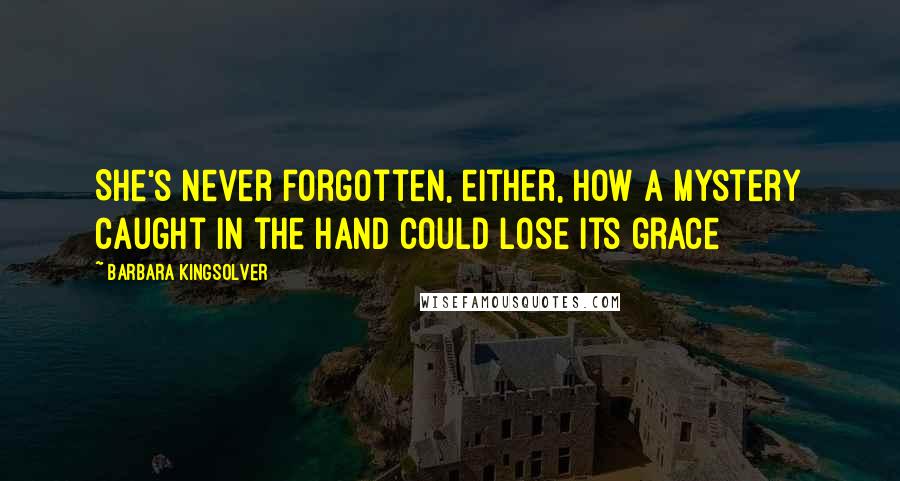 Barbara Kingsolver Quotes: She's never forgotten, either, how a mystery caught in the hand could lose its grace