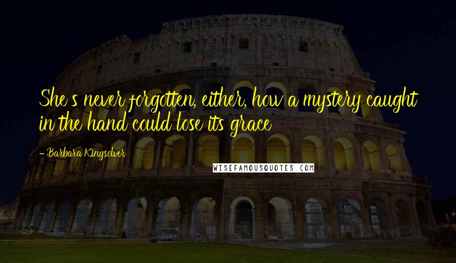 Barbara Kingsolver Quotes: She's never forgotten, either, how a mystery caught in the hand could lose its grace