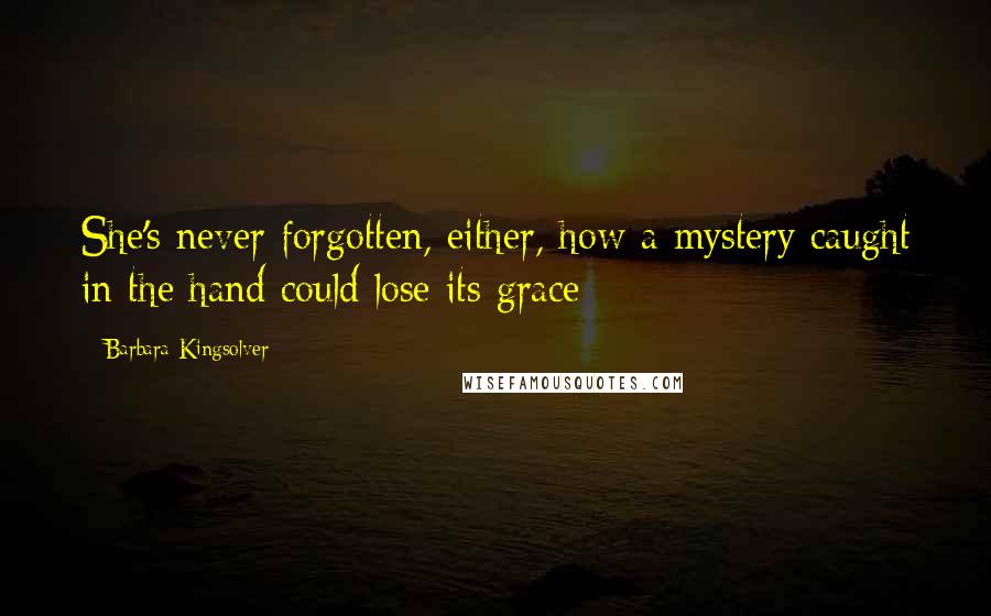 Barbara Kingsolver Quotes: She's never forgotten, either, how a mystery caught in the hand could lose its grace