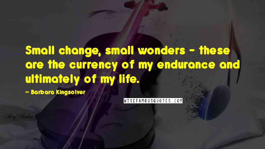 Barbara Kingsolver Quotes: Small change, small wonders - these are the currency of my endurance and ultimately of my life.
