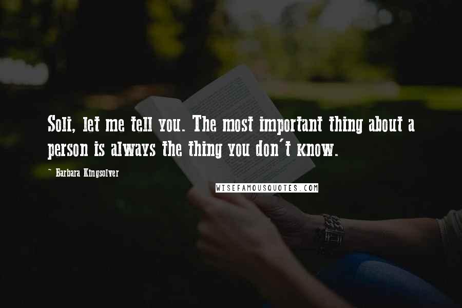 Barbara Kingsolver Quotes: Soli, let me tell you. The most important thing about a person is always the thing you don't know.