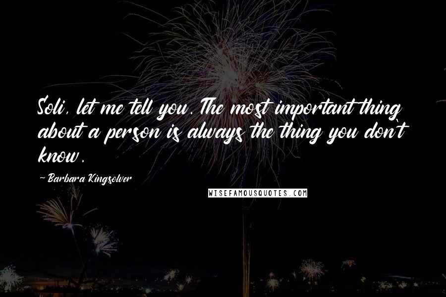 Barbara Kingsolver Quotes: Soli, let me tell you. The most important thing about a person is always the thing you don't know.