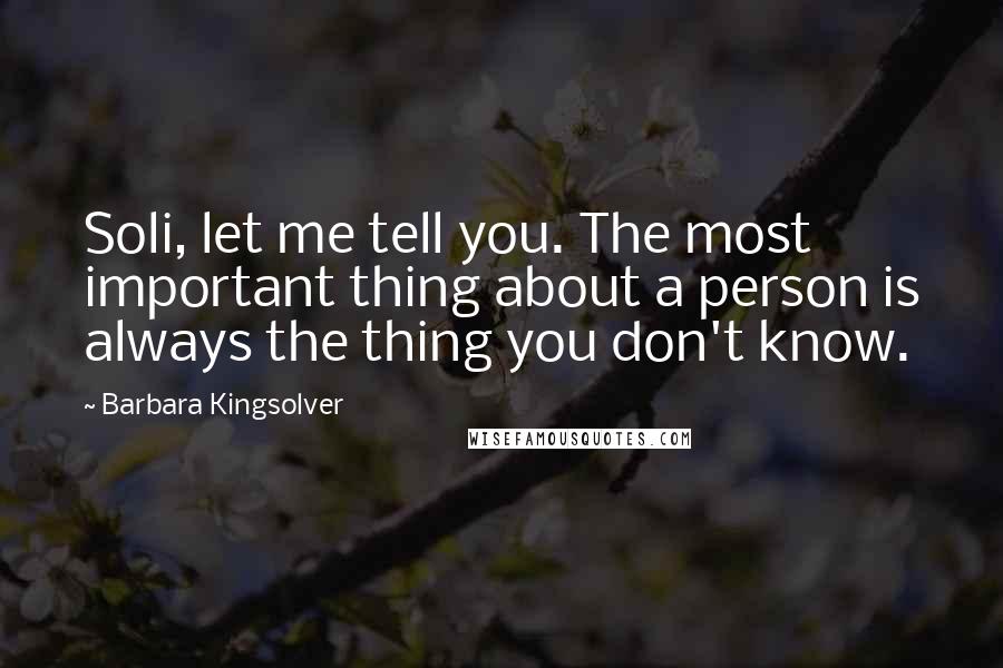 Barbara Kingsolver Quotes: Soli, let me tell you. The most important thing about a person is always the thing you don't know.
