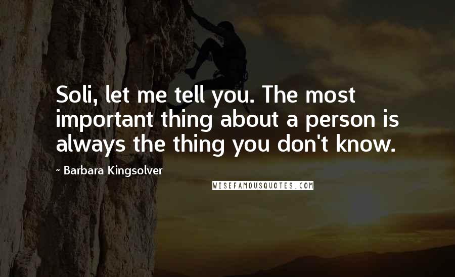 Barbara Kingsolver Quotes: Soli, let me tell you. The most important thing about a person is always the thing you don't know.