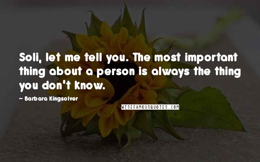 Barbara Kingsolver Quotes: Soli, let me tell you. The most important thing about a person is always the thing you don't know.