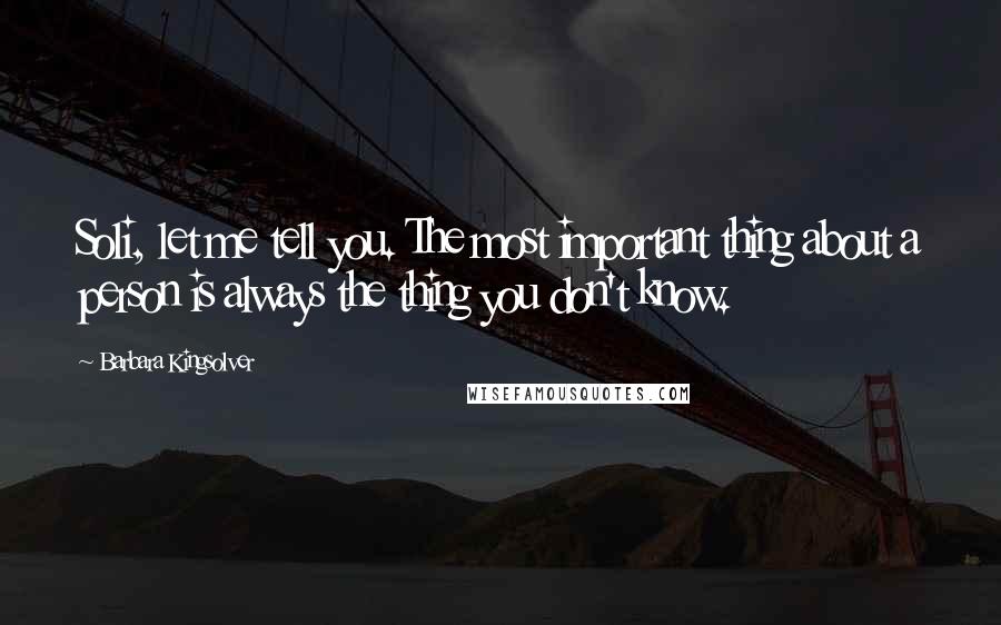 Barbara Kingsolver Quotes: Soli, let me tell you. The most important thing about a person is always the thing you don't know.