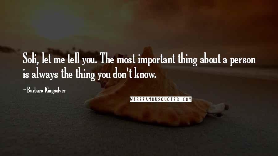 Barbara Kingsolver Quotes: Soli, let me tell you. The most important thing about a person is always the thing you don't know.