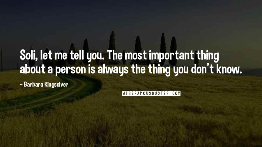 Barbara Kingsolver Quotes: Soli, let me tell you. The most important thing about a person is always the thing you don't know.