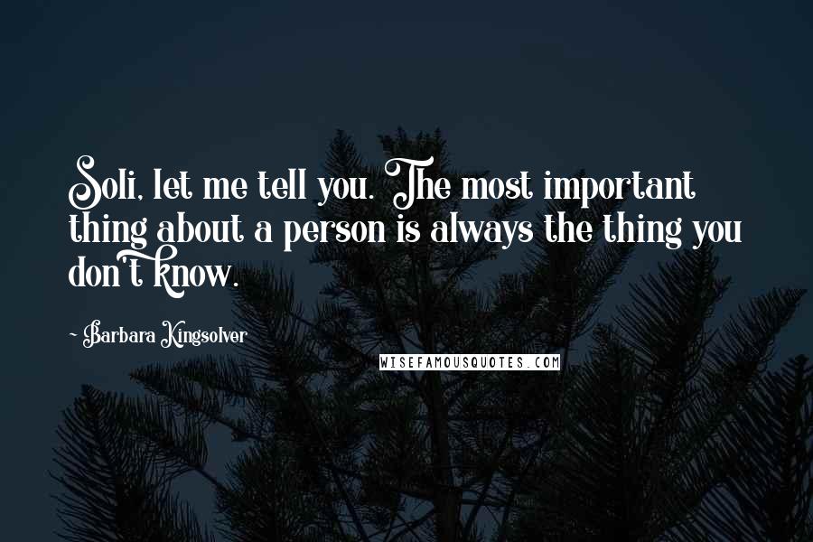 Barbara Kingsolver Quotes: Soli, let me tell you. The most important thing about a person is always the thing you don't know.