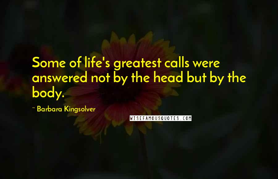 Barbara Kingsolver Quotes: Some of life's greatest calls were answered not by the head but by the body.