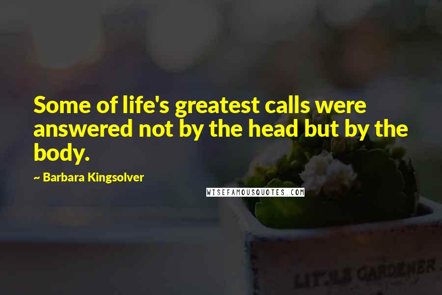 Barbara Kingsolver Quotes: Some of life's greatest calls were answered not by the head but by the body.