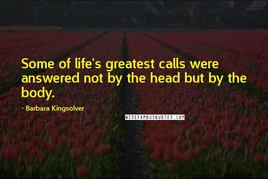 Barbara Kingsolver Quotes: Some of life's greatest calls were answered not by the head but by the body.