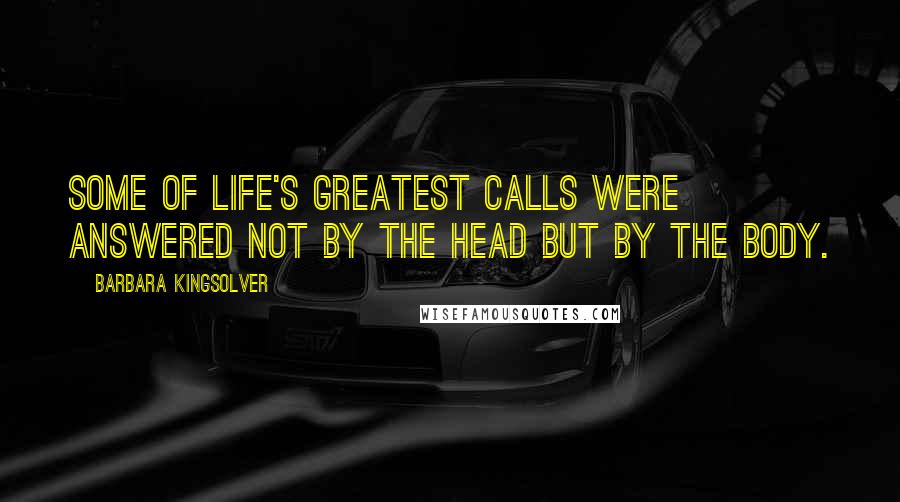 Barbara Kingsolver Quotes: Some of life's greatest calls were answered not by the head but by the body.