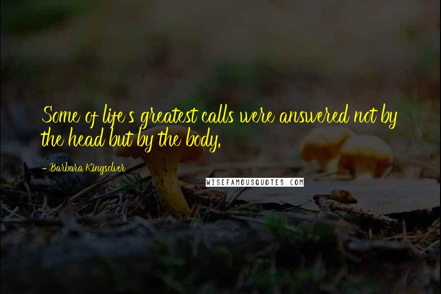 Barbara Kingsolver Quotes: Some of life's greatest calls were answered not by the head but by the body.