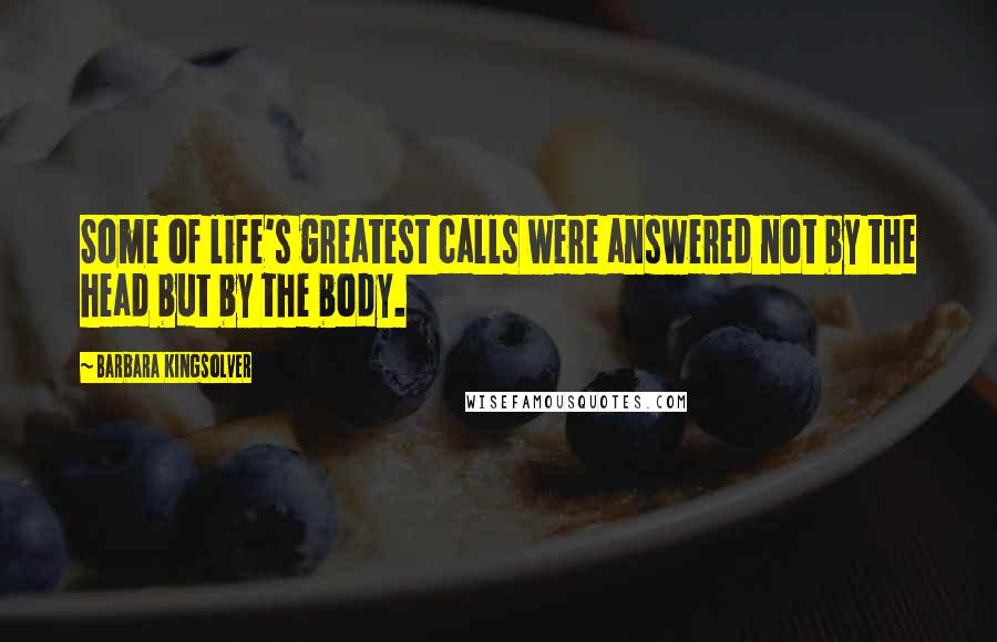 Barbara Kingsolver Quotes: Some of life's greatest calls were answered not by the head but by the body.