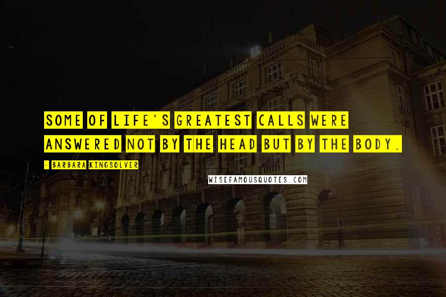 Barbara Kingsolver Quotes: Some of life's greatest calls were answered not by the head but by the body.