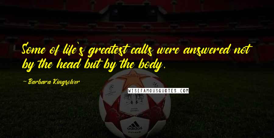 Barbara Kingsolver Quotes: Some of life's greatest calls were answered not by the head but by the body.