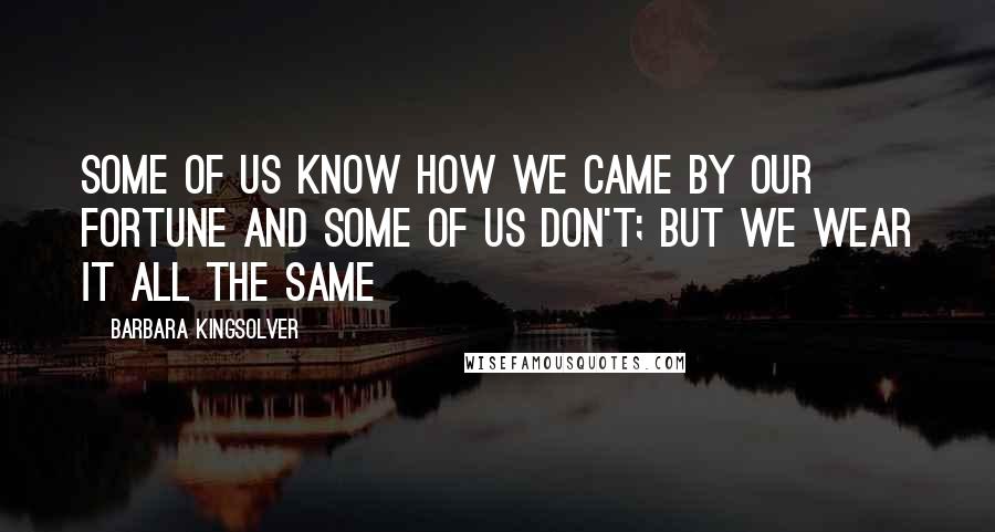 Barbara Kingsolver Quotes: Some of us know how we came by our fortune and some of us don't; but we wear it all the same