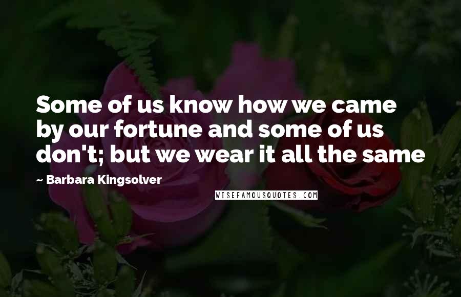 Barbara Kingsolver Quotes: Some of us know how we came by our fortune and some of us don't; but we wear it all the same