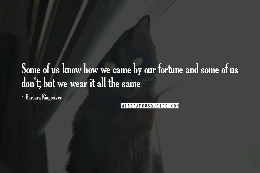 Barbara Kingsolver Quotes: Some of us know how we came by our fortune and some of us don't; but we wear it all the same