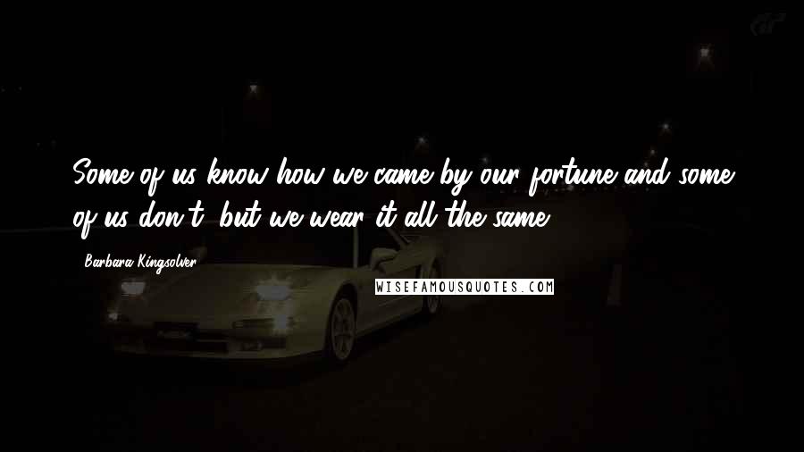 Barbara Kingsolver Quotes: Some of us know how we came by our fortune and some of us don't; but we wear it all the same