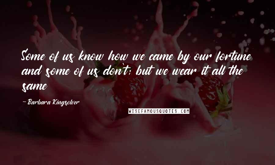 Barbara Kingsolver Quotes: Some of us know how we came by our fortune and some of us don't; but we wear it all the same