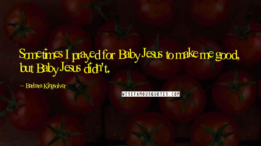 Barbara Kingsolver Quotes: Sometimes I prayed for Baby Jesus to make me good, but Baby Jesus didn't.