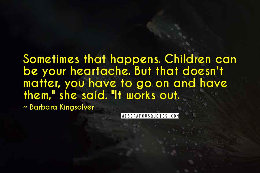 Barbara Kingsolver Quotes: Sometimes that happens. Children can be your heartache. But that doesn't matter, you have to go on and have them," she said. "It works out.