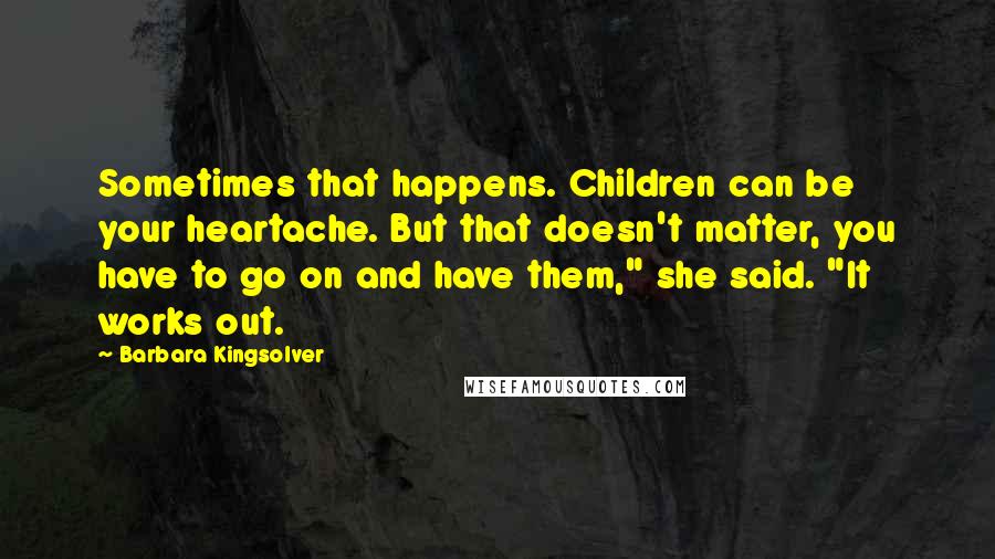 Barbara Kingsolver Quotes: Sometimes that happens. Children can be your heartache. But that doesn't matter, you have to go on and have them," she said. "It works out.