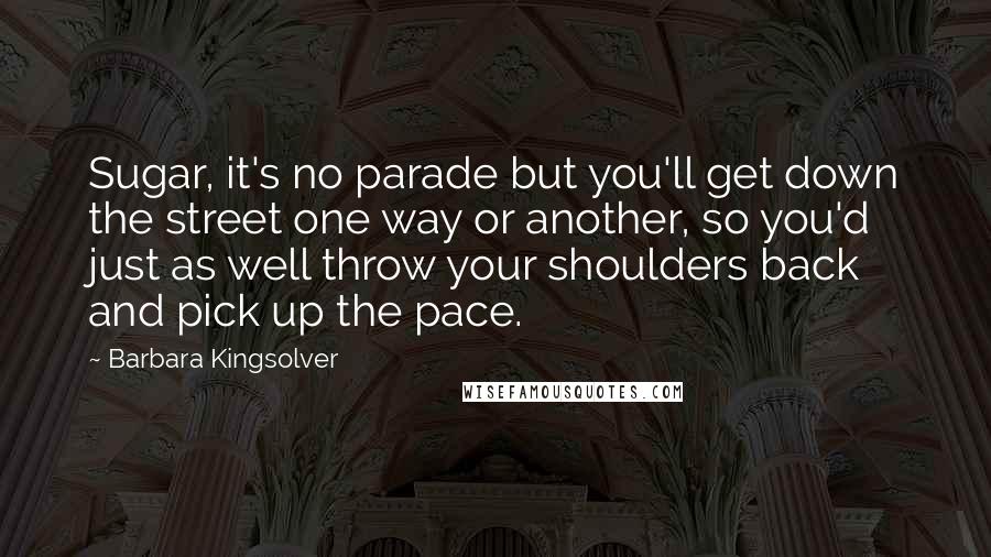 Barbara Kingsolver Quotes: Sugar, it's no parade but you'll get down the street one way or another, so you'd just as well throw your shoulders back and pick up the pace.