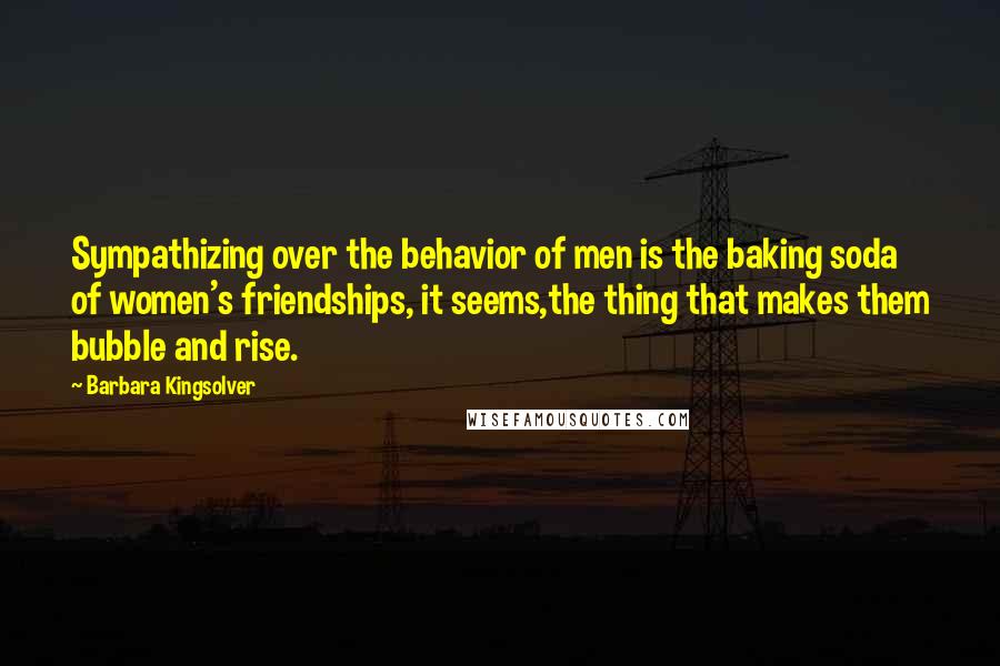 Barbara Kingsolver Quotes: Sympathizing over the behavior of men is the baking soda of women's friendships, it seems,the thing that makes them bubble and rise.