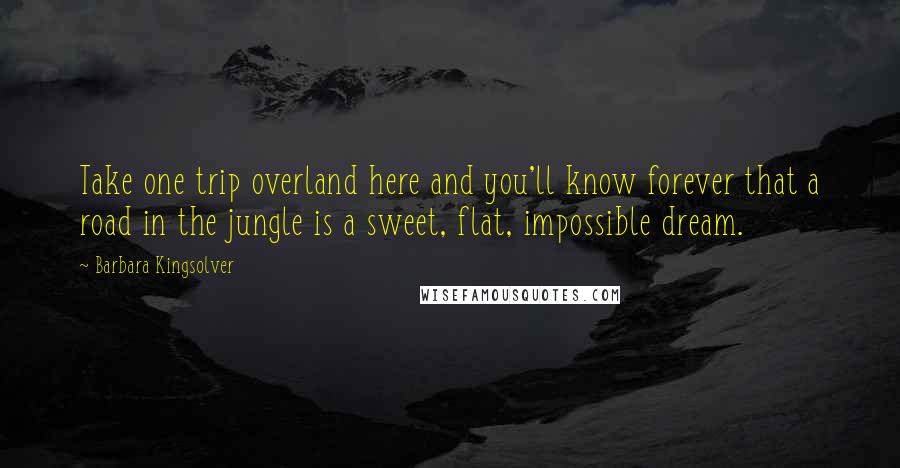 Barbara Kingsolver Quotes: Take one trip overland here and you'll know forever that a road in the jungle is a sweet, flat, impossible dream.