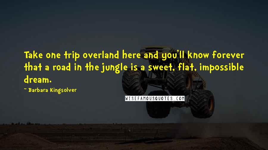 Barbara Kingsolver Quotes: Take one trip overland here and you'll know forever that a road in the jungle is a sweet, flat, impossible dream.