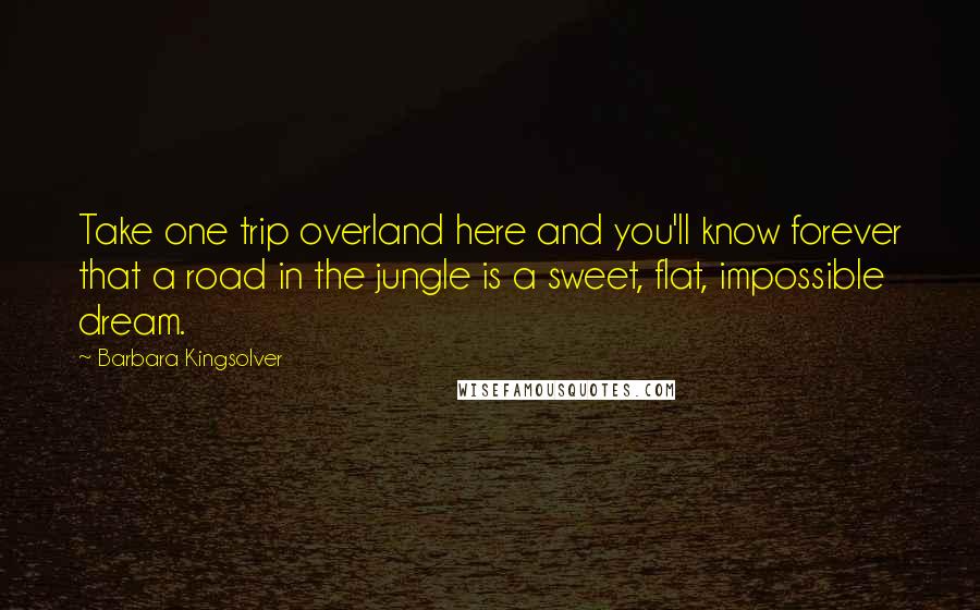 Barbara Kingsolver Quotes: Take one trip overland here and you'll know forever that a road in the jungle is a sweet, flat, impossible dream.