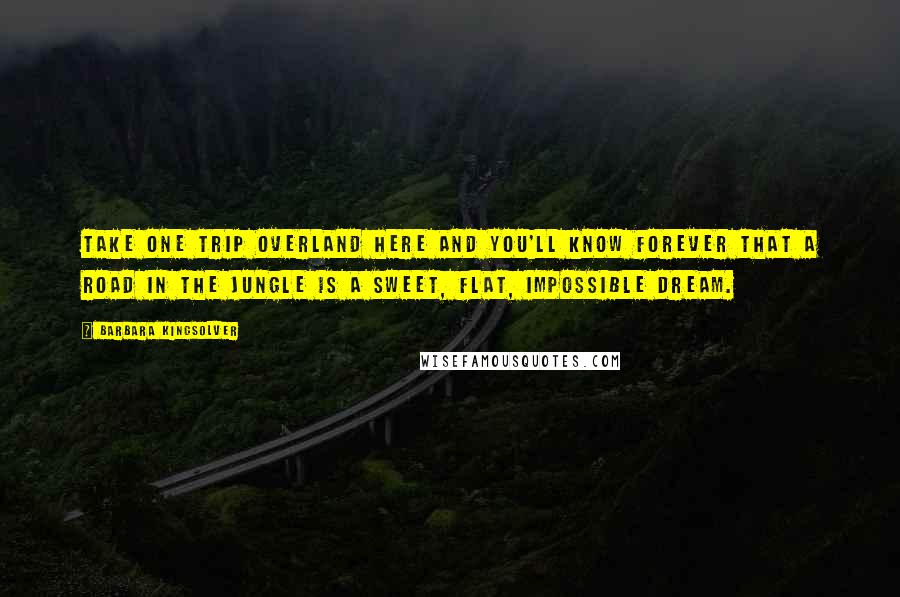 Barbara Kingsolver Quotes: Take one trip overland here and you'll know forever that a road in the jungle is a sweet, flat, impossible dream.