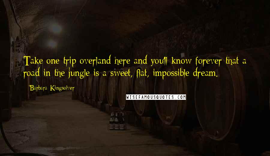 Barbara Kingsolver Quotes: Take one trip overland here and you'll know forever that a road in the jungle is a sweet, flat, impossible dream.