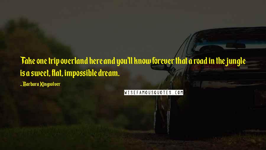 Barbara Kingsolver Quotes: Take one trip overland here and you'll know forever that a road in the jungle is a sweet, flat, impossible dream.